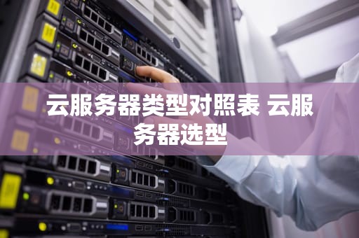 云服务器类型对照表 云服务器选型