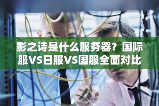 影之诗是什么服务器？国际服VS日服VS国服全面对比，选对服务器少走弯路！