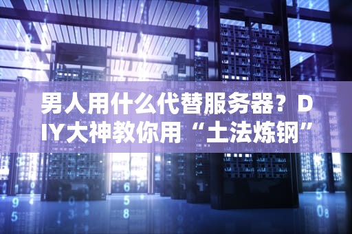 男人用什么代替服务器？DIY大神教你用“土法炼钢”搭建家庭数据中心！