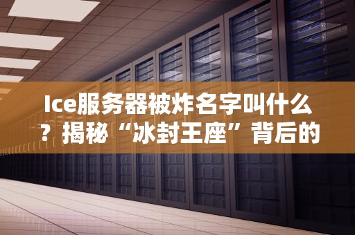 Ice服务器被炸名字叫什么？揭秘“冰封王座”背后的爆笑江湖恩怨！