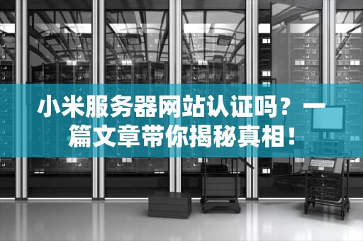 小米服务器网站认证吗？一篇文章带你揭秘真相！