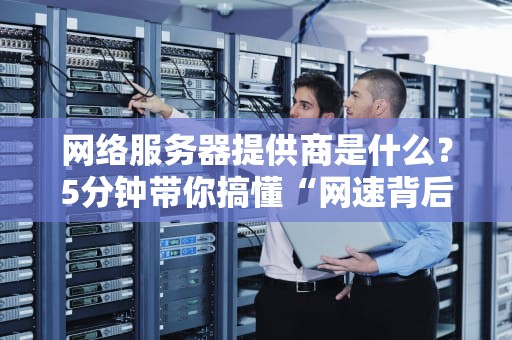 网络服务器提供商是什么？5分钟带你搞懂“网速背后的神秘大佬”！