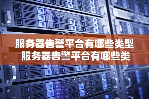 服务器告警平台有哪些类型 服务器告警平台有哪些类型的软件