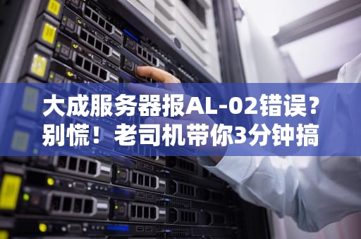 大成服务器报AL-02错误？别慌！老司机带你3分钟搞定故障排查