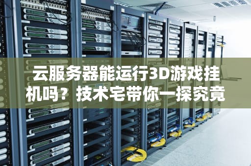 云服务器能运行3D游戏挂机吗？技术宅带你一探究竟！