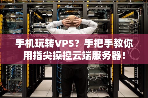 手机玩转VPS？手把手教你用指尖操控云端服务器！