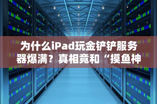 为什么iPad玩金铲铲服务器爆满？真相竟和“摸鱼神器”有关！