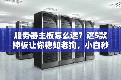 服务器主板怎么选？这5款神板让你稳如老狗，小白秒变老司机！