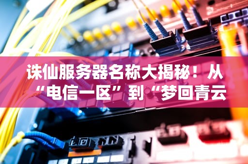 诛仙服务器名称大揭秘！从“电信一区”到“梦回青云”，这些名字背后藏着多少玄机？