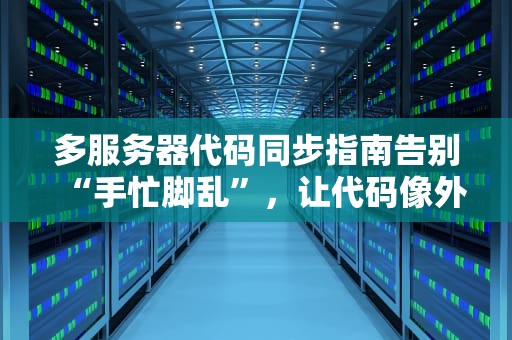 多服务器代码同步指南告别“手忙脚乱”，让代码像外卖一样准时送达！