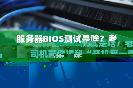 服务器BIOS测试是啥？老司机带你揭秘“开机第一课”的硬核操作！