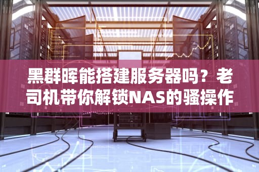 黑群晖能搭建服务器吗？老司机带你解锁NAS的骚操作！