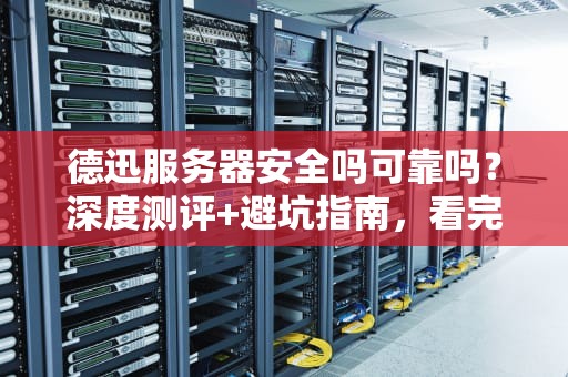 德迅服务器安全吗可靠吗？深度测评+避坑指南，看完再买不后悔！