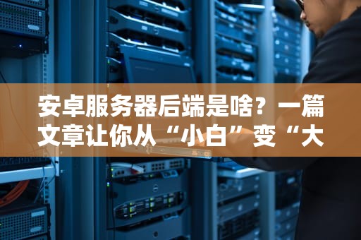 安卓服务器后端是啥？一篇文章让你从“小白”变“大神”（附实战案例）