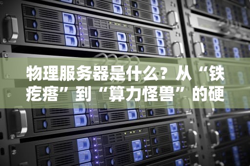 物理服务器是什么？从“铁疙瘩”到“算力怪兽”的硬核科普（附真实拆机图解）
