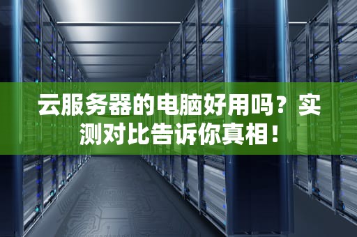 云服务器的电脑好用吗？实测对比告诉你真相！