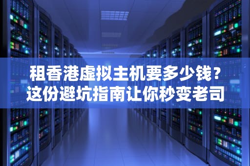 租香港虚拟主机要多少钱？这份避坑指南让你秒变老司机！