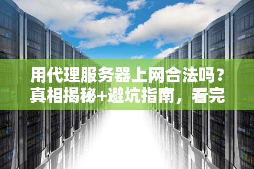 用代理服务器上网合法吗？真相揭秘+避坑指南，看完这篇你就懂了！