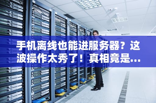 手机离线也能进服务器？这波操作太秀了！真相竟是…