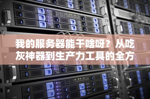我的服务器能干啥呀？从吃灰神器到生产力工具的全方位指南