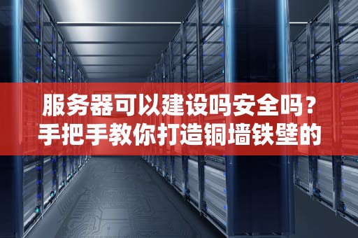 服务器可以建设吗安全吗？手把手教你打造铜墙铁壁的私人服务器！