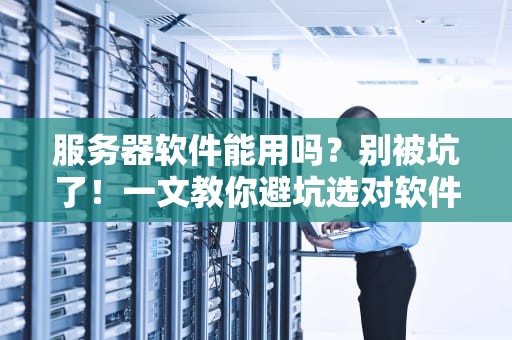 服务器软件能用吗？别被坑了！一文教你避坑选对软件