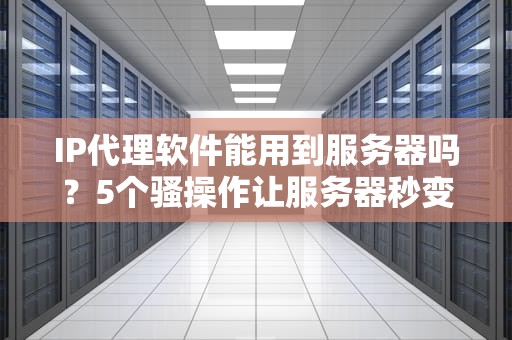 IP代理软件能用到服务器吗？5个骚操作让服务器秒变“变形金刚”