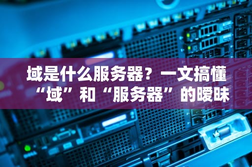 域是什么服务器？一文搞懂“域”和“服务器”的暧昧关系！