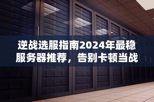 逆战选服指南2024年最稳服务器推荐，告别卡顿当战神！