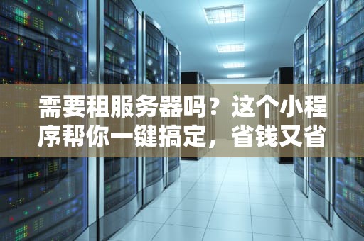 需要租服务器吗？这个小程序帮你一键搞定，省钱又省心！