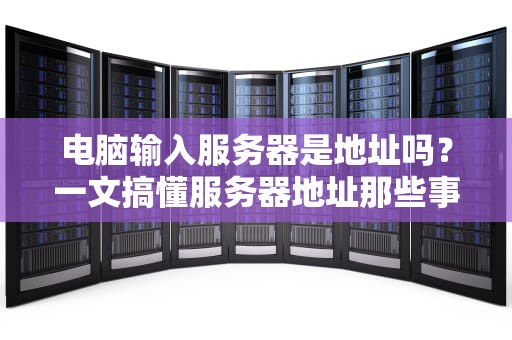 电脑输入服务器是地址吗？一文搞懂服务器地址那些事儿！