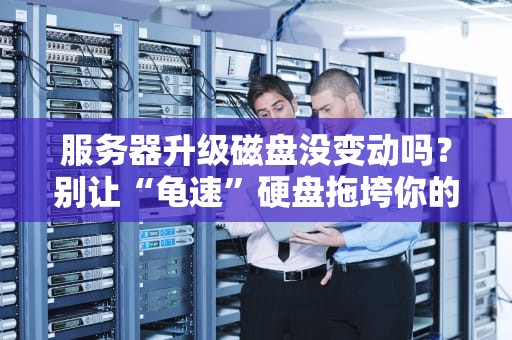 服务器升级磁盘没变动吗？别让“龟速”硬盘拖垮你的业务！