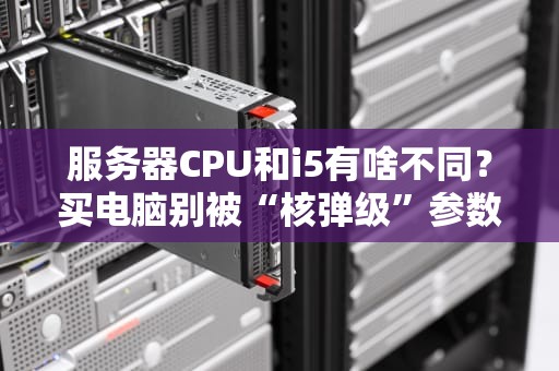服务器CPU和i5有啥不同？买电脑别被“核弹级”参数忽悠了！