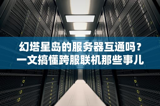 幻塔星岛的服务器互通吗？一文搞懂跨服联机那些事儿！