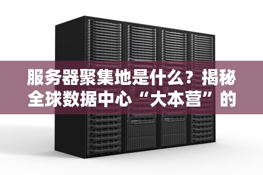 服务器聚集地是什么？揭秘全球数据中心“大本营”的奇妙世界！