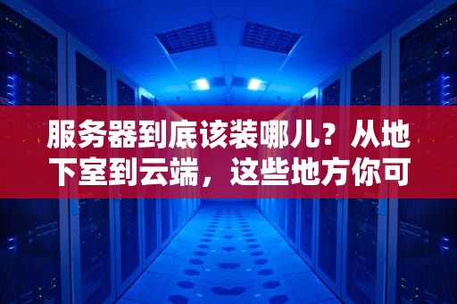服务器到底该装哪儿？从地下室到云端，这些地方你可能都没想到！