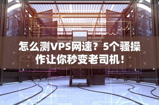 怎么测VPS网速？5个骚操作让你秒变老司机！