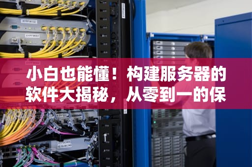 小白也能懂！构建服务器的软件大揭秘，从零到一的保姆级指南