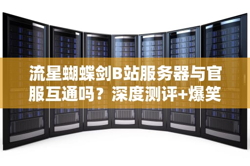 流星蝴蝶剑B站服务器与官服互通吗？深度测评+爆笑吐槽！