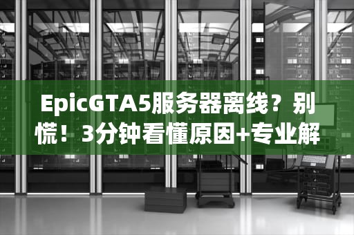 EpicGTA5服务器离线？别慌！3分钟看懂原因+专业解决方案