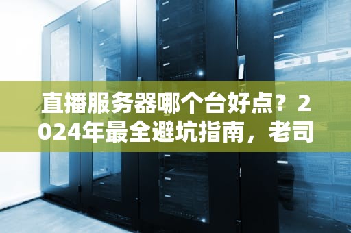 直播服务器哪个台好点？2024年最全避坑指南，老司机带你飙车选服！