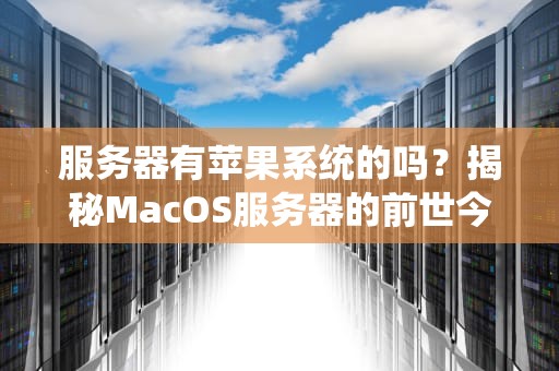 服务器有苹果系统的吗？揭秘MacOS服务器的前世今生与选购指南