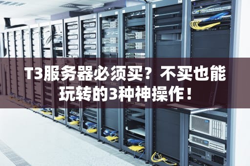 T3服务器必须买？不买也能玩转的3种神操作！