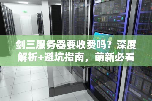 剑三服务器要收费吗？深度解析+避坑指南，萌新必看！