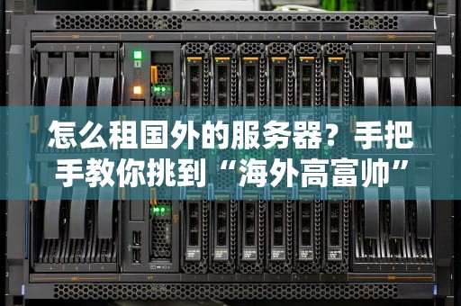 怎么租国外的服务器？手把手教你挑到“海外高富帅”！（附避坑指南）
