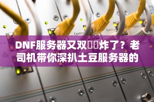 DNF服务器又双叒叕炸了？老司机带你深扒土豆服务器的终极奥义！