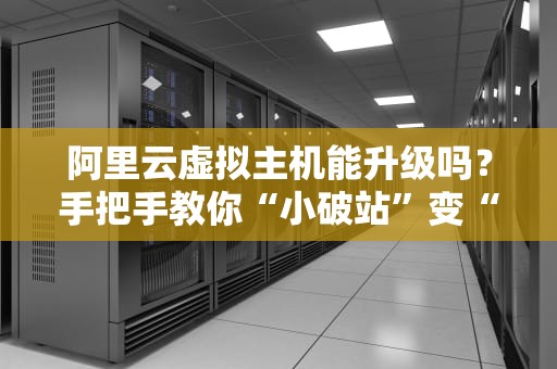 阿里云虚拟主机能升级吗？手把手教你“小破站”变“高富帅”！