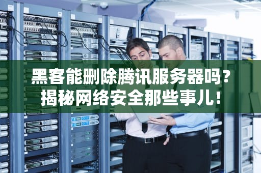 黑客能删除腾讯服务器吗？揭秘网络安全那些事儿！