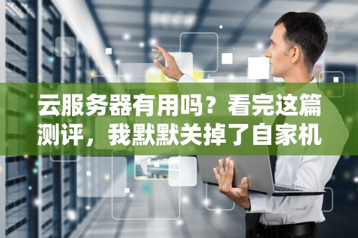 云服务器有用吗？看完这篇测评，我默默关掉了自家机房！