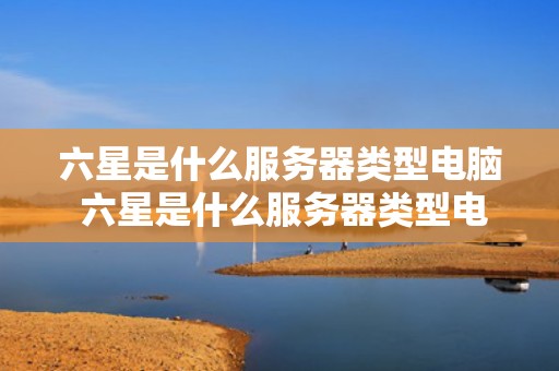 六星是什么服务器类型电脑 六星是什么服务器类型电脑型号